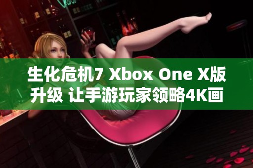 生化危机7 Xbox One X版升级 让手游玩家领略4K画质新体验