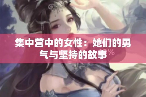 集中营中的女性：她们的勇气与坚持的故事