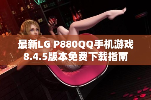 最新LG P880QQ手机游戏8.4.5版本免费下载指南