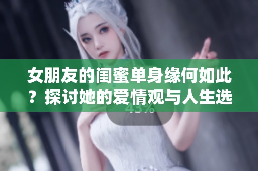 女朋友的闺蜜单身缘何如此？探讨她的爱情观与人生选择