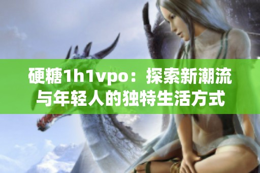 硬糖1h1vpo：探索新潮流与年轻人的独特生活方式