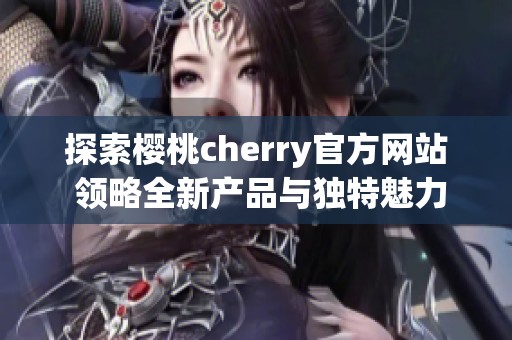 探索樱桃cherry官方网站 领略全新产品与独特魅力