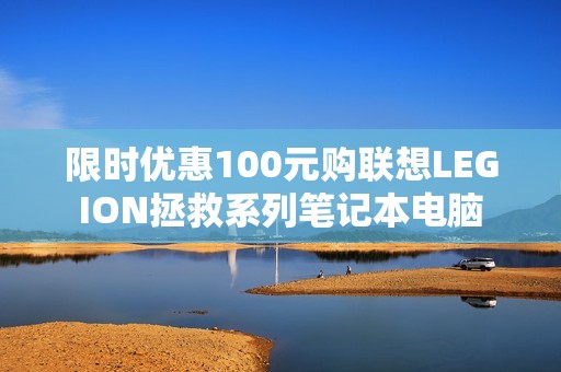 限时优惠100元购联想LEGION拯救系列笔记本电脑