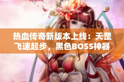 热血传奇新版本上线：天罡飞速起步，黑色BOSS神器掉落率飙升