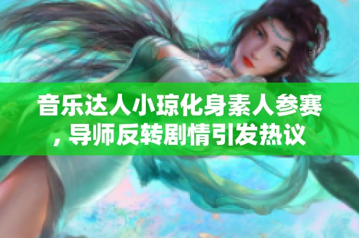 音乐达人小琼化身素人参赛, 导师反转剧情引发热议