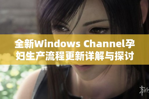 全新Windows Channel孕妇生产流程更新详解与探讨