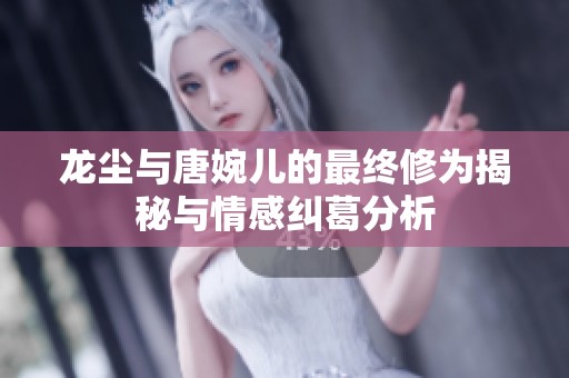 龙尘与唐婉儿的最终修为揭秘与情感纠葛分析