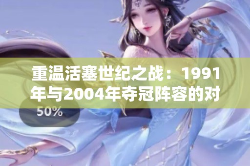 重温活塞世纪之战：1991年与2004年夺冠阵容的对比与回顾