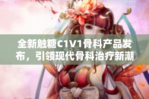 全新触糖C1V1骨科产品发布，引领现代骨科治疗新潮流