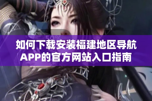 如何下载安装福建地区导航APP的官方网站入口指南