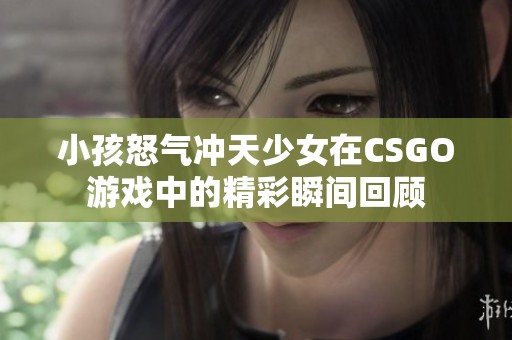 小孩怒气冲天少女在CSGO游戏中的精彩瞬间回顾