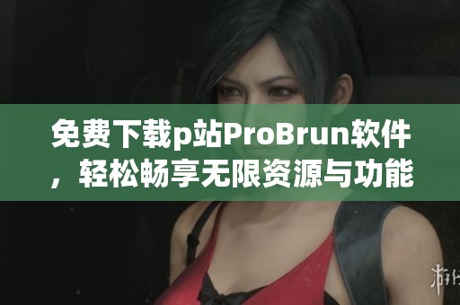 免费下载p站ProBrun软件，轻松畅享无限资源与功能