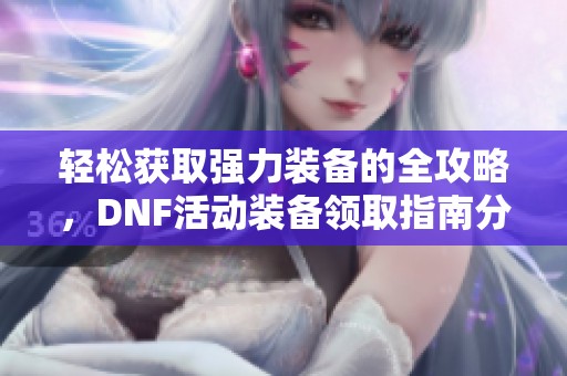 轻松获取强力装备的全攻略，DNF活动装备领取指南分享