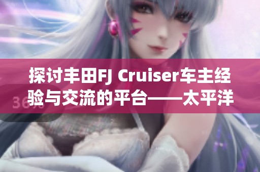 探讨丰田FJ Cruiser车主经验与交流的平台——太平洋汽车论坛