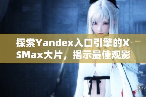 探索Yandex入口引擎的XSMax大片，揭示最佳观影体验