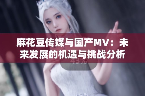 麻花豆传媒与国产MV：未来发展的机遇与挑战分析