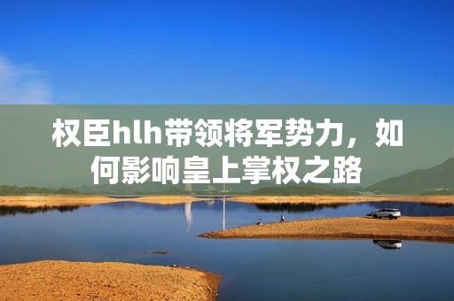 权臣hlh带领将军势力，如何影响皇上掌权之路