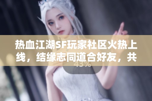 热血江湖SF玩家社区火热上线，结缘志同道合好友，共话游戏乐趣