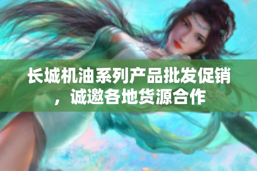 长城机油系列产品批发促销，诚邀各地货源合作