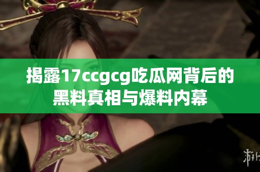 揭露17ccgcg吃瓜网背后的黑料真相与爆料内幕