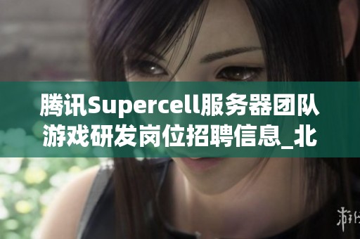 腾讯Supercell服务器团队游戏研发岗位招聘信息_北京和深圳两地招聘