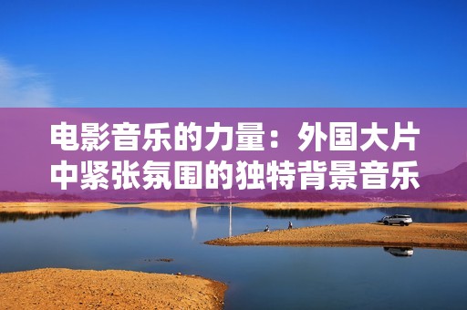 电影音乐的力量：外国大片中紧张氛围的独特背景音乐分析