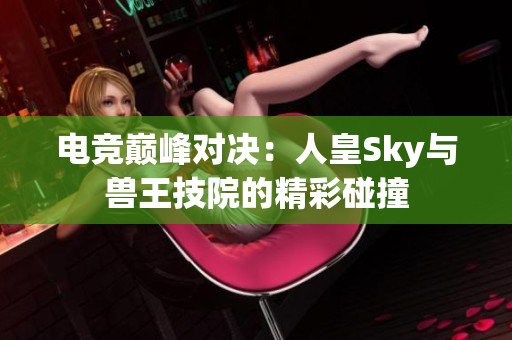 电竞巅峰对决：人皇Sky与兽王技院的精彩碰撞