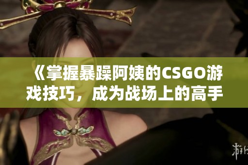 《掌握暴躁阿姨的CSGO游戏技巧，成为战场上的高手》