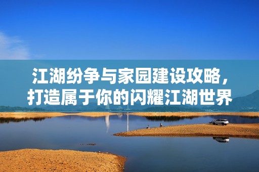 江湖纷争与家园建设攻略，打造属于你的闪耀江湖世界