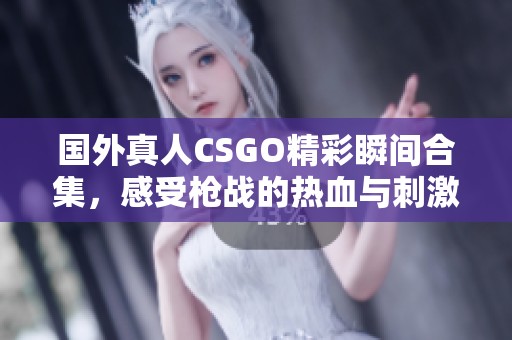 国外真人CSGO精彩瞬间合集，感受枪战的热血与刺激