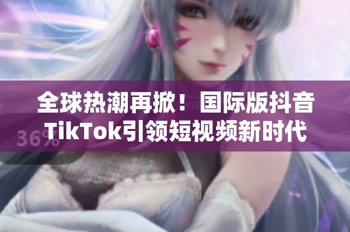 全球热潮再掀！国际版抖音TikTok引领短视频新时代