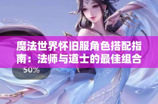 魔法世界怀旧服角色搭配指南：法师与道士的最佳组合解析