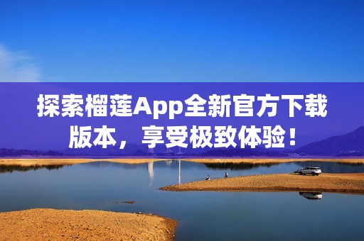 探索榴莲App全新官方下载版本，享受极致体验！