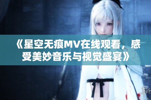 《星空无痕MV在线观看，感受美妙音乐与视觉盛宴》