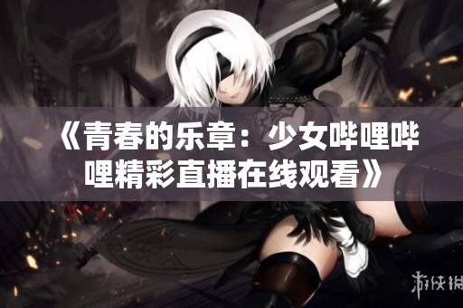 《青春的乐章：少女哔哩哔哩精彩直播在线观看》