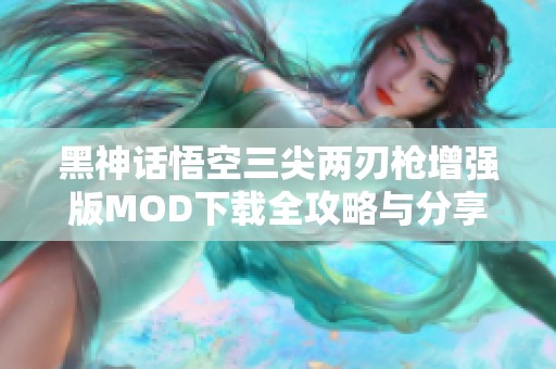 黑神话悟空三尖两刃枪增强版MOD下载全攻略与分享