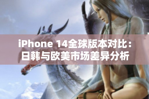 iPhone 14全球版本对比：日韩与欧美市场差异分析