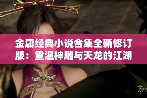 金庸经典小说合集全新修订版：重温神雕与天龙的江湖传奇