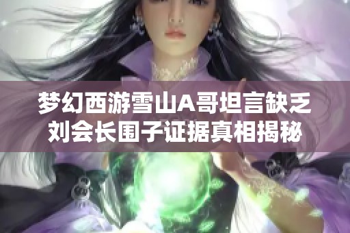 梦幻西游雪山A哥坦言缺乏刘会长围子证据真相揭秘