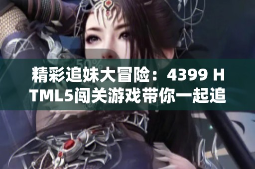 精彩追妹大冒险：4399 HTML5闯关游戏带你一起追爱小姐姐