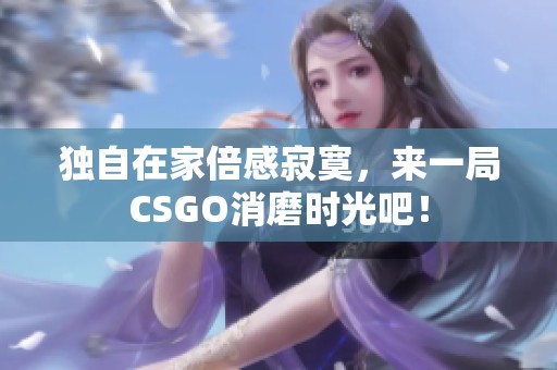 独自在家倍感寂寞，来一局CSGO消磨时光吧！