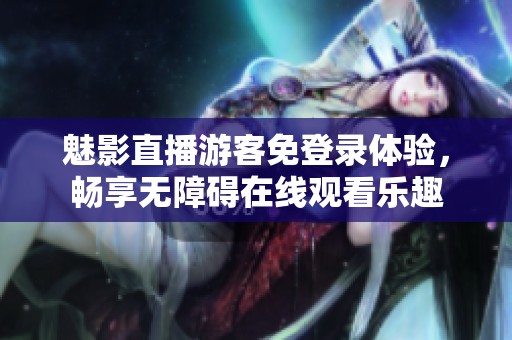 魅影直播游客免登录体验，畅享无障碍在线观看乐趣