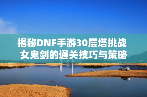 揭秘DNF手游30层塔挑战 女鬼剑的通关技巧与策略