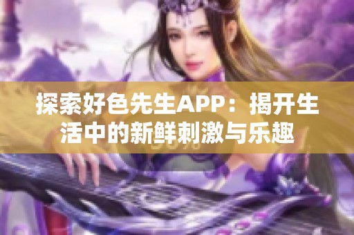 探索好色先生APP：揭开生活中的新鲜刺激与乐趣