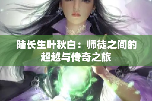 陆长生叶秋白：师徒之间的超越与传奇之旅