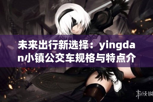 未来出行新选择：yingdan小镇公交车规格与特点介绍