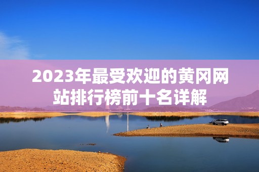 2023年最受欢迎的黄冈网站排行榜前十名详解