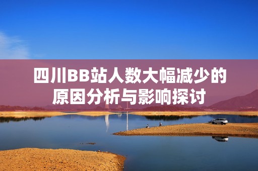 四川BB站人数大幅减少的原因分析与影响探讨