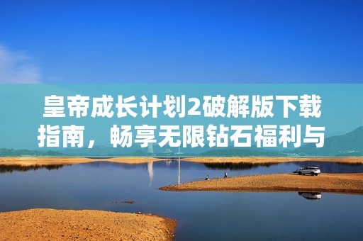 皇帝成长计划2破解版下载指南，畅享无限钻石福利与游戏乐趣