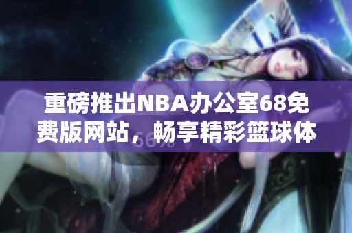 重磅推出NBA办公室68免费版网站，畅享精彩篮球体验